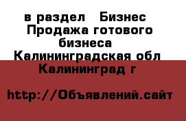  в раздел : Бизнес » Продажа готового бизнеса . Калининградская обл.,Калининград г.